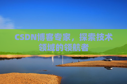CSDN博客专家,探索技术领域的领航者 CSDN博客专家,探索技术领域的领航者